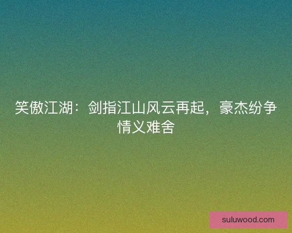 笑傲江湖：剑指江山风云再起，豪杰纷争情义难舍
