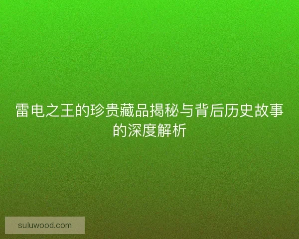 雷电之王的珍贵藏品揭秘与背后历史故事的深度解析