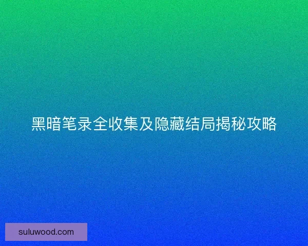 黑暗笔录全收集及隐藏结局揭秘攻略