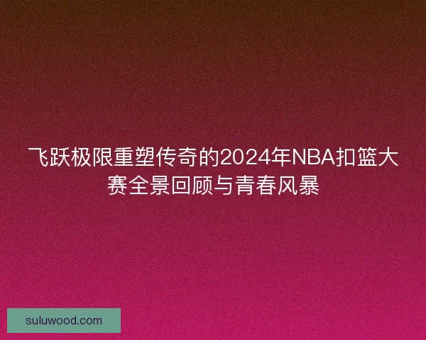 飞跃极限重塑传奇的2024年NBA扣篮大赛全景回顾与青春风暴