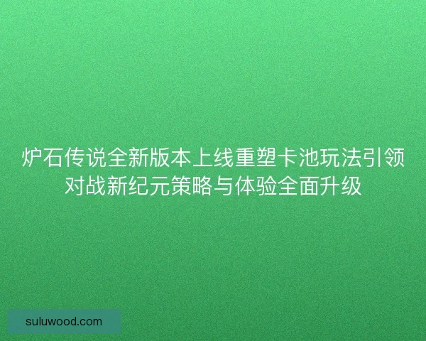 炉石传说全新版本上线重塑卡池玩法引领对战新纪元策略与体验全面升级