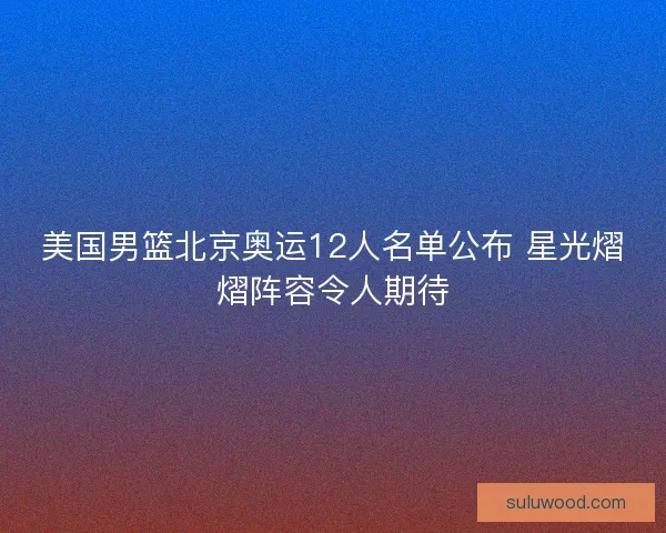 美国男篮北京奥运12人名单公布 星光熠熠阵容令人期待