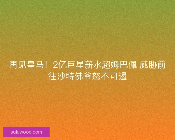 再见皇马！2亿巨星薪水超姆巴佩 威胁前往沙特佛爷怒不可遏