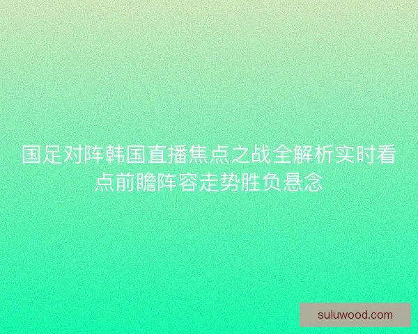 国足对阵韩国直播焦点之战全解析实时看点前瞻阵容走势胜负悬念