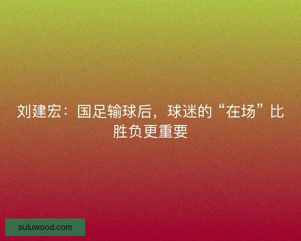 刘建宏：国足输球后，球迷的 “在场” 比胜负更重要