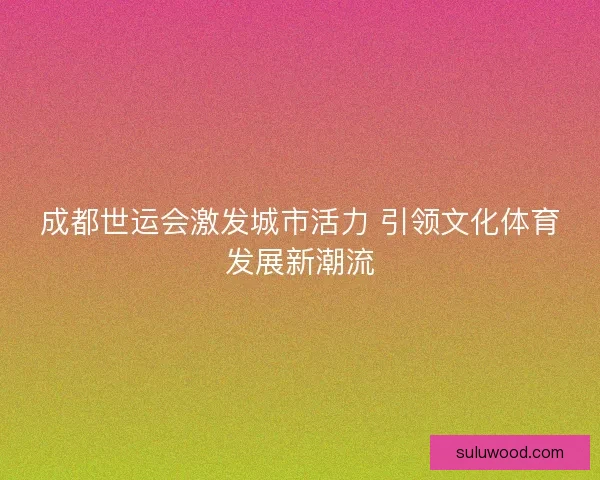 成都世运会激发城市活力 引领文化体育发展新潮流