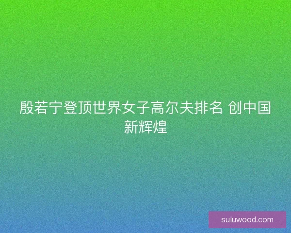 殷若宁登顶世界女子高尔夫排名 创中国新辉煌