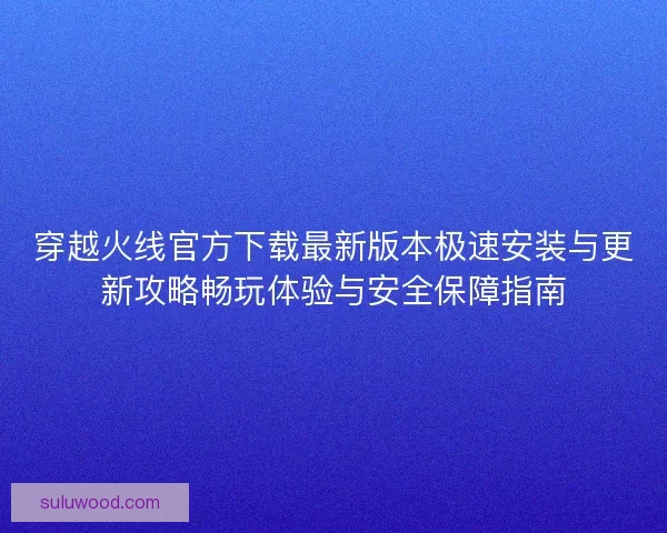穿越火线官方下载最新版本极速安装与更新攻略畅玩体验与安全保障指南